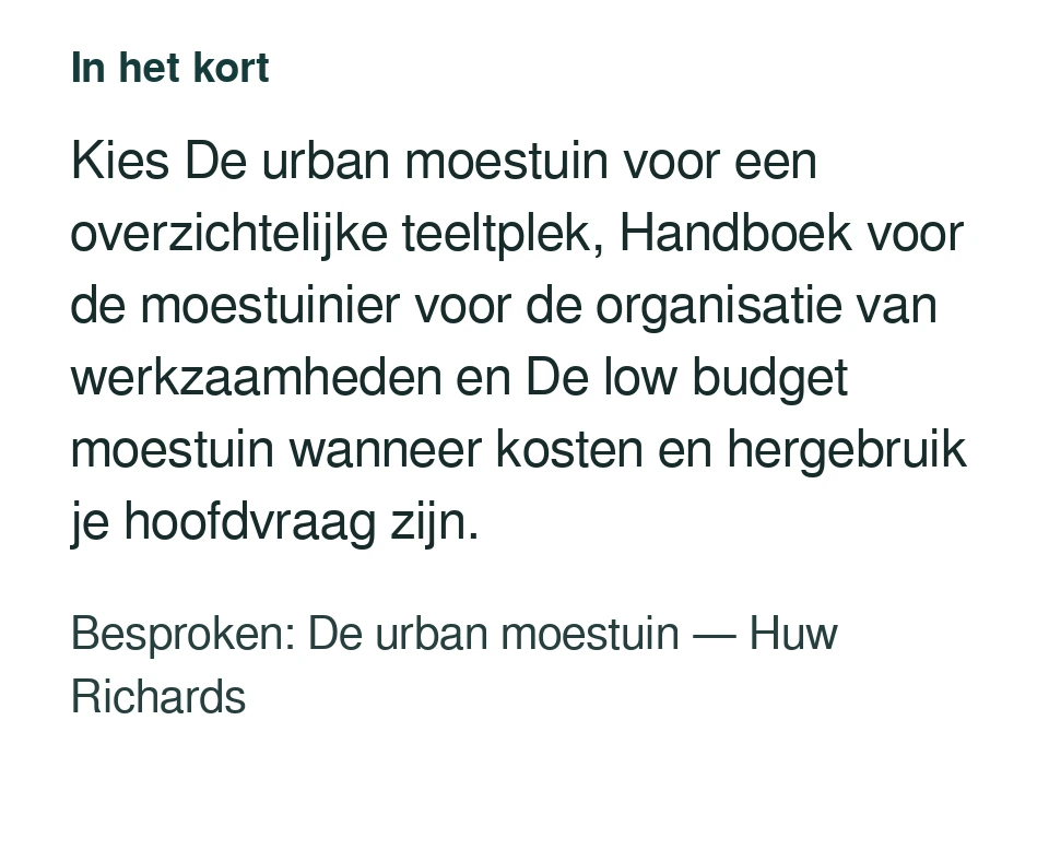 Kies De urban moestuin voor een overzichtelijke teeltplek, Handboek voor de moestuinier voor de organisatie van werkzaamheden en De low budget moestuin wanneer kosten en hergebruik je hoofdvraag zijn. Besproken: De urban moestuin — Huw Richards.