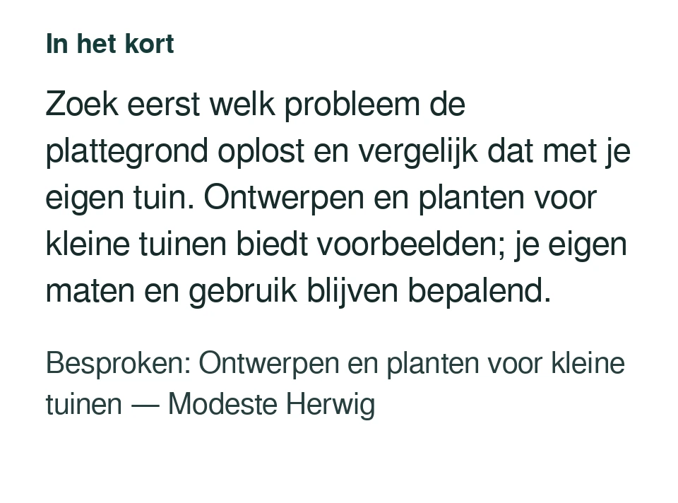 Zoek eerst welk probleem de plattegrond oplost en vergelijk dat met je eigen tuin. Ontwerpen en planten voor kleine tuinen biedt voorbeelden; je eigen maten en gebruik blijven bepalend. Besproken: Ontwerpen en planten voor kleine tuinen — Modeste Herwig.