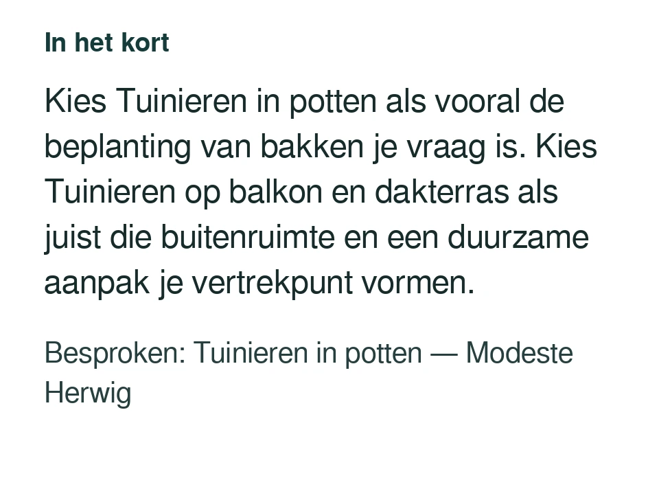 Kies Tuinieren in potten als vooral de beplanting van bakken je vraag is. Kies Tuinieren op balkon en dakterras als juist die buitenruimte en een duurzame aanpak je vertrekpunt vormen. Besproken: Tuinieren in potten — Modeste Herwig.